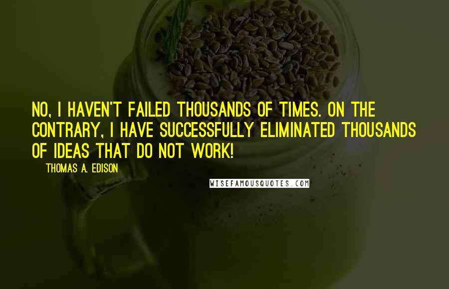 Thomas A. Edison Quotes: No, I haven't failed thousands of times. On the contrary, I have successfully eliminated thousands of ideas that do not work!