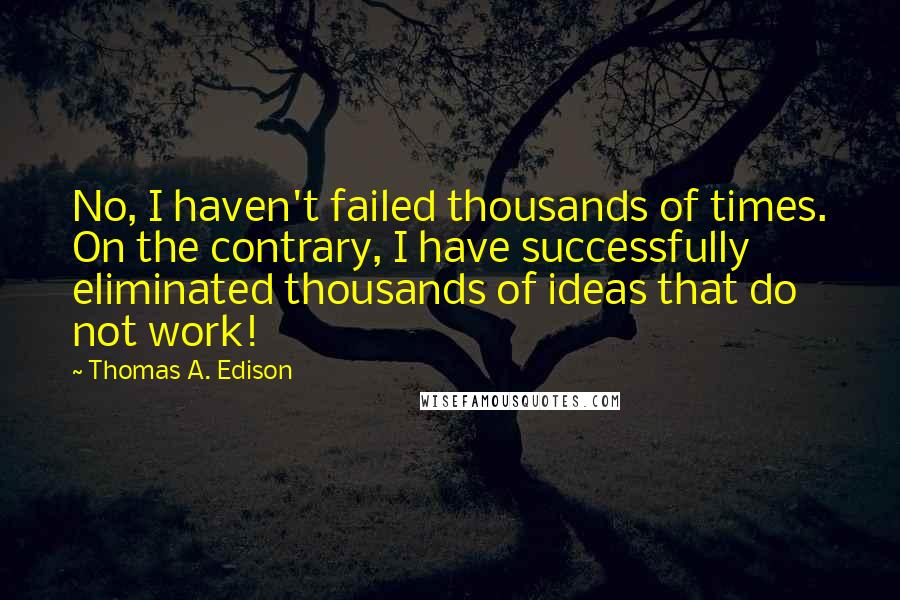 Thomas A. Edison Quotes: No, I haven't failed thousands of times. On the contrary, I have successfully eliminated thousands of ideas that do not work!