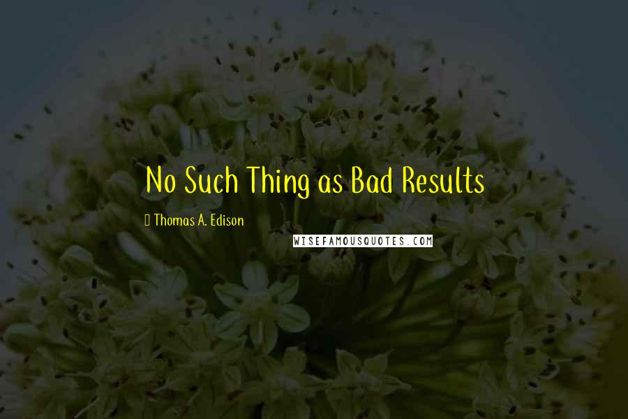 Thomas A. Edison Quotes: No Such Thing as Bad Results