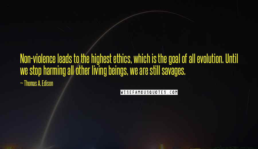 Thomas A. Edison Quotes: Non-violence leads to the highest ethics, which is the goal of all evolution. Until we stop harming all other living beings, we are still savages.