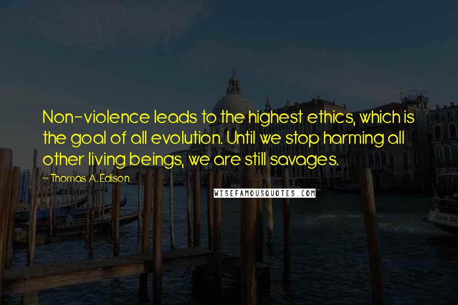 Thomas A. Edison Quotes: Non-violence leads to the highest ethics, which is the goal of all evolution. Until we stop harming all other living beings, we are still savages.