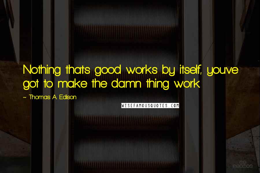 Thomas A. Edison Quotes: Nothing that's good works by itself, you've got to make the damn thing work.