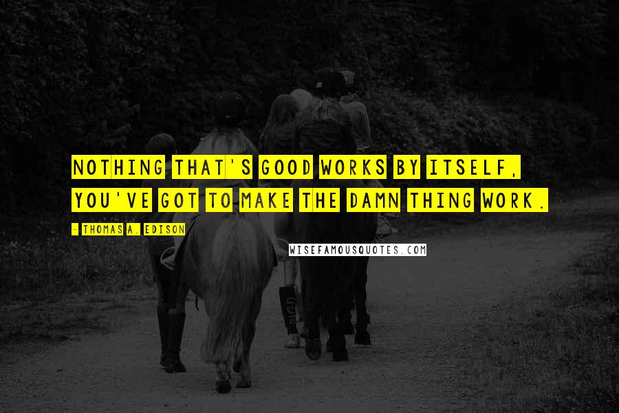 Thomas A. Edison Quotes: Nothing that's good works by itself, you've got to make the damn thing work.