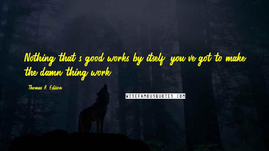 Thomas A. Edison Quotes: Nothing that's good works by itself, you've got to make the damn thing work.