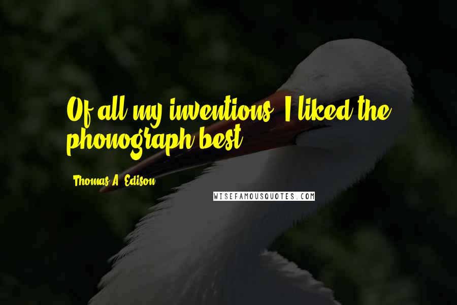 Thomas A. Edison Quotes: Of all my inventions, I liked the phonograph best