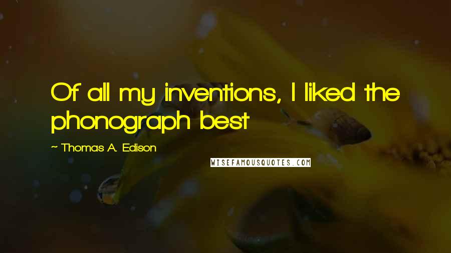 Thomas A. Edison Quotes: Of all my inventions, I liked the phonograph best