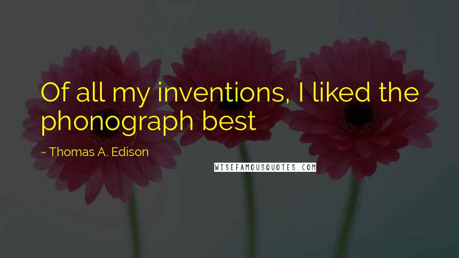 Thomas A. Edison Quotes: Of all my inventions, I liked the phonograph best