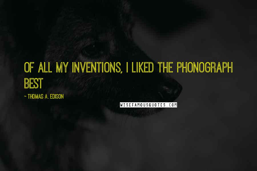 Thomas A. Edison Quotes: Of all my inventions, I liked the phonograph best