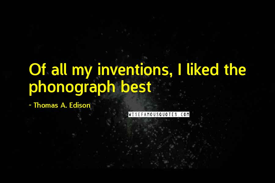 Thomas A. Edison Quotes: Of all my inventions, I liked the phonograph best