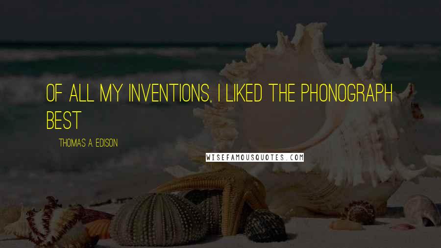 Thomas A. Edison Quotes: Of all my inventions, I liked the phonograph best