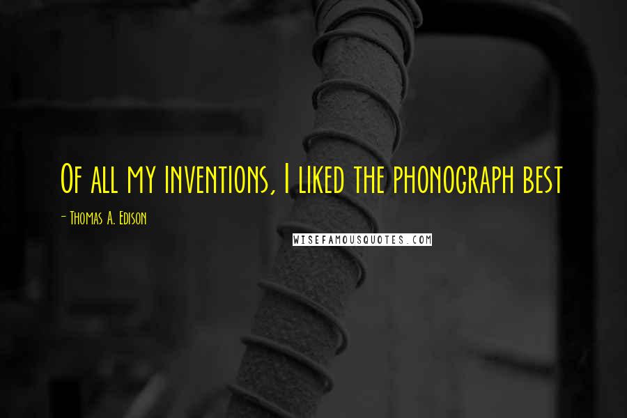 Thomas A. Edison Quotes: Of all my inventions, I liked the phonograph best