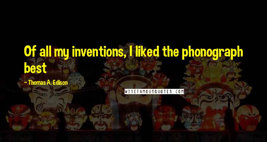 Thomas A. Edison Quotes: Of all my inventions, I liked the phonograph best