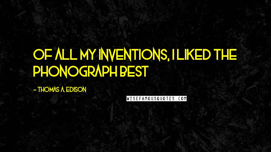 Thomas A. Edison Quotes: Of all my inventions, I liked the phonograph best