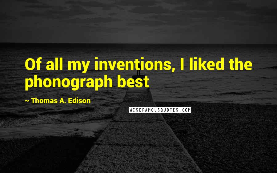 Thomas A. Edison Quotes: Of all my inventions, I liked the phonograph best