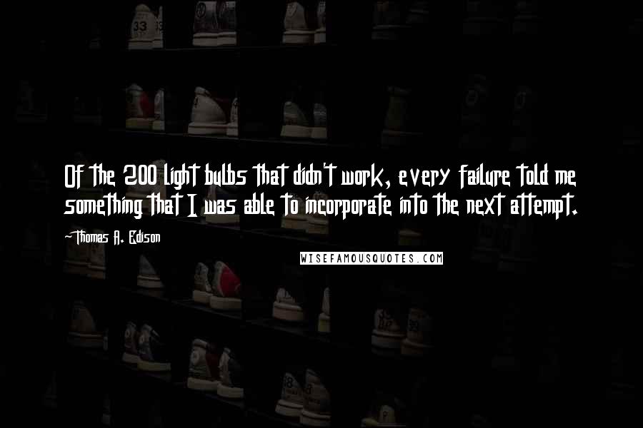 Thomas A. Edison Quotes: Of the 200 light bulbs that didn't work, every failure told me something that I was able to incorporate into the next attempt.