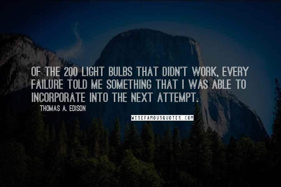 Thomas A. Edison Quotes: Of the 200 light bulbs that didn't work, every failure told me something that I was able to incorporate into the next attempt.