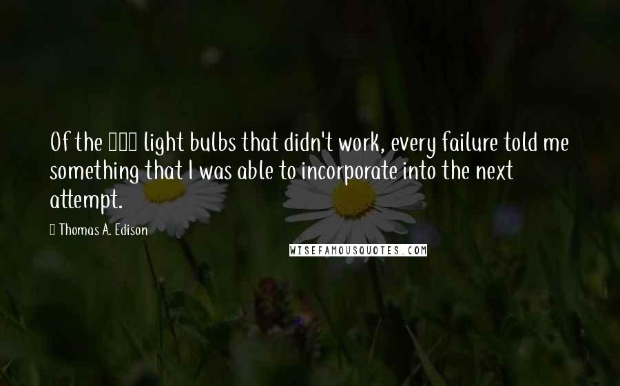 Thomas A. Edison Quotes: Of the 200 light bulbs that didn't work, every failure told me something that I was able to incorporate into the next attempt.