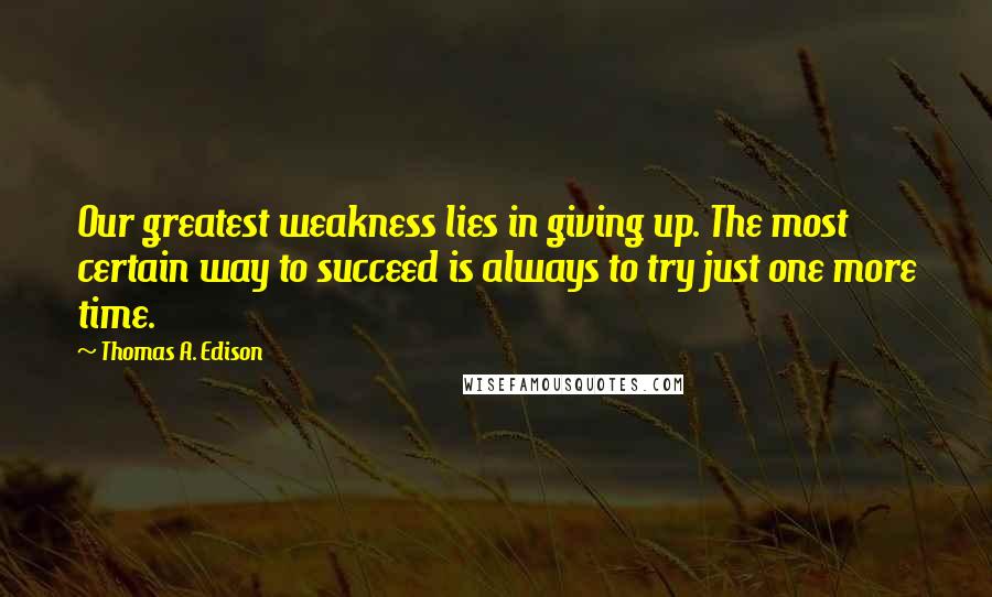 Thomas A. Edison Quotes: Our greatest weakness lies in giving up. The most certain way to succeed is always to try just one more time.