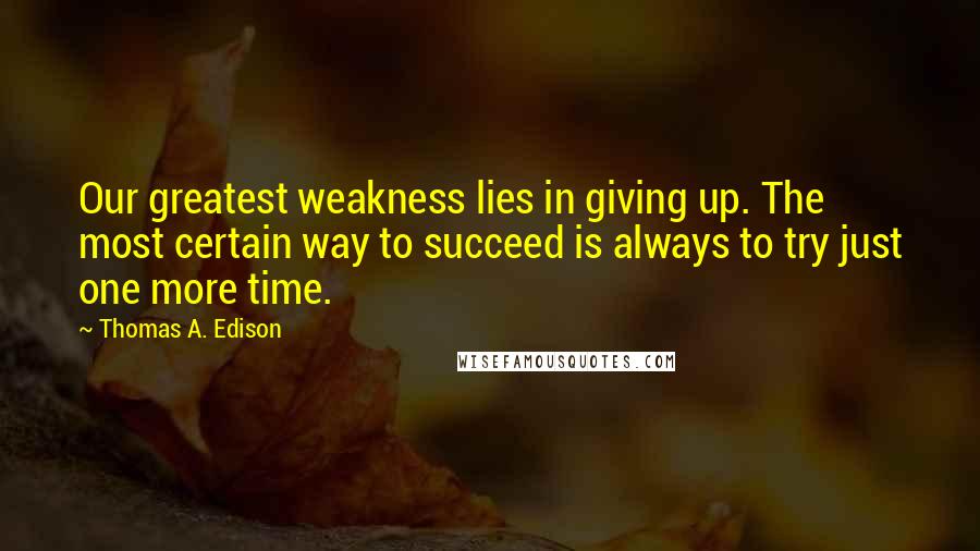 Thomas A. Edison Quotes: Our greatest weakness lies in giving up. The most certain way to succeed is always to try just one more time.