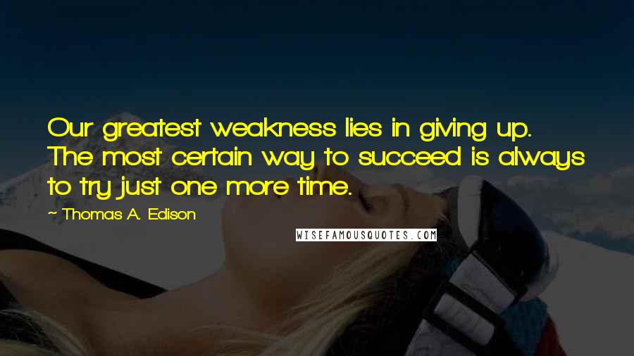 Thomas A. Edison Quotes: Our greatest weakness lies in giving up. The most certain way to succeed is always to try just one more time.