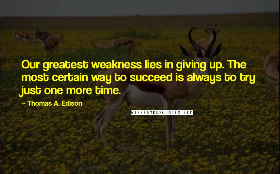 Thomas A. Edison Quotes: Our greatest weakness lies in giving up. The most certain way to succeed is always to try just one more time.