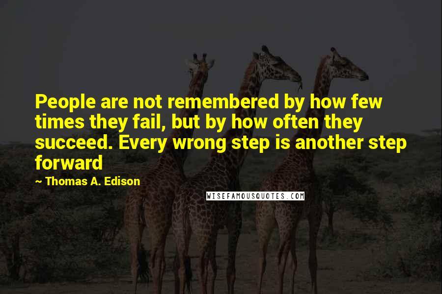 Thomas A. Edison Quotes: People are not remembered by how few times they fail, but by how often they succeed. Every wrong step is another step forward