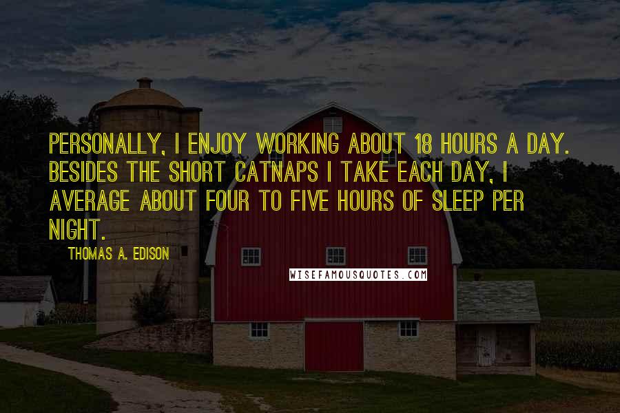 Thomas A. Edison Quotes: Personally, I enjoy working about 18 hours a day. Besides the short catnaps I take each day, I average about four to five hours of sleep per night.