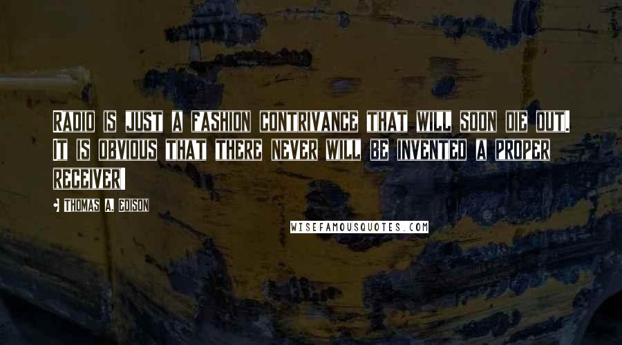 Thomas A. Edison Quotes: Radio is just a fashion contrivance that will soon die out. It is obvious that there never will be invented a proper receiver!