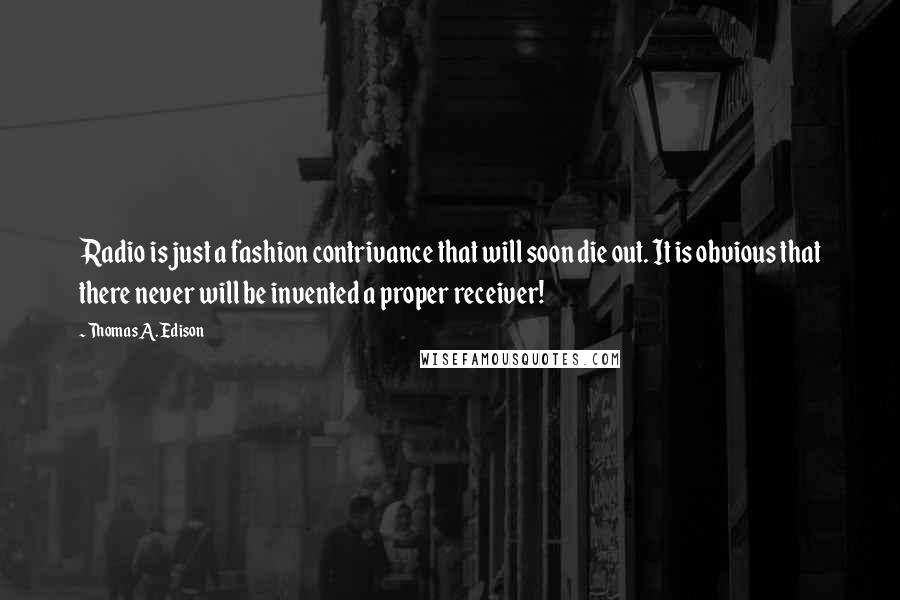 Thomas A. Edison Quotes: Radio is just a fashion contrivance that will soon die out. It is obvious that there never will be invented a proper receiver!