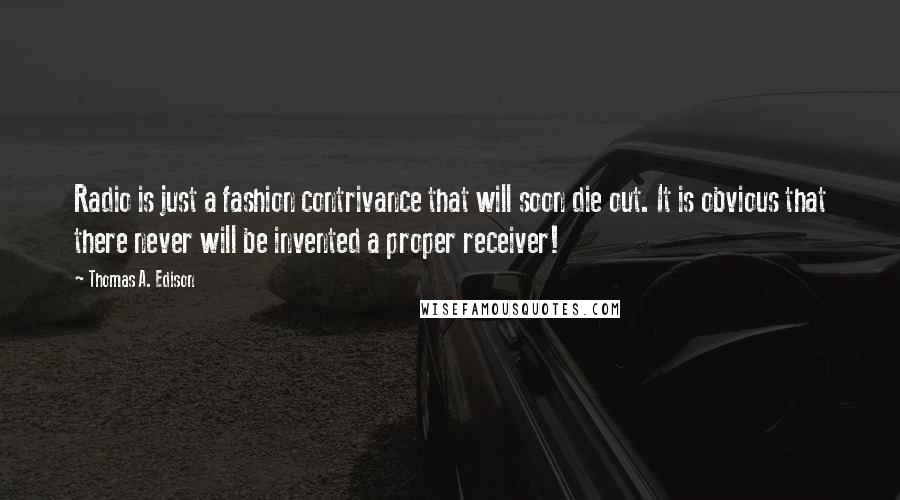 Thomas A. Edison Quotes: Radio is just a fashion contrivance that will soon die out. It is obvious that there never will be invented a proper receiver!