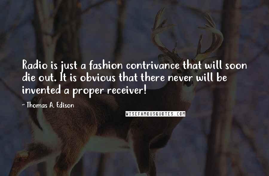 Thomas A. Edison Quotes: Radio is just a fashion contrivance that will soon die out. It is obvious that there never will be invented a proper receiver!