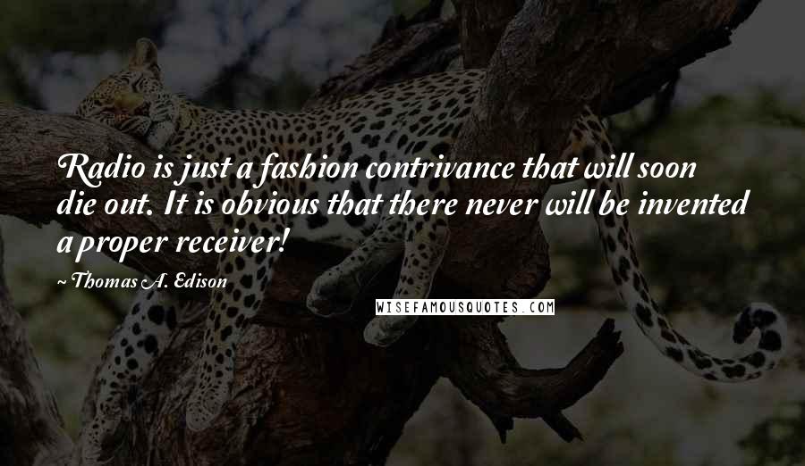 Thomas A. Edison Quotes: Radio is just a fashion contrivance that will soon die out. It is obvious that there never will be invented a proper receiver!