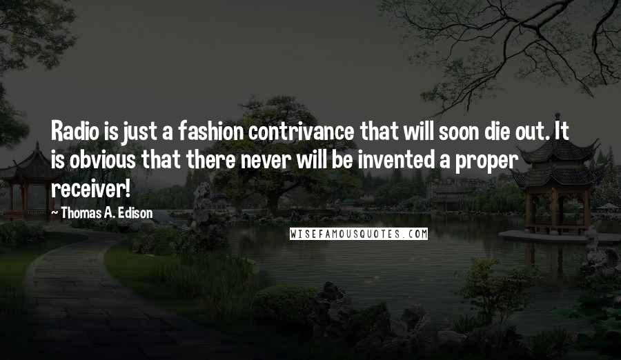 Thomas A. Edison Quotes: Radio is just a fashion contrivance that will soon die out. It is obvious that there never will be invented a proper receiver!
