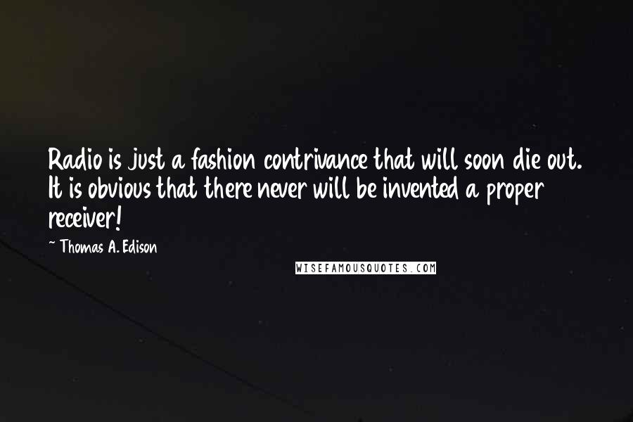 Thomas A. Edison Quotes: Radio is just a fashion contrivance that will soon die out. It is obvious that there never will be invented a proper receiver!