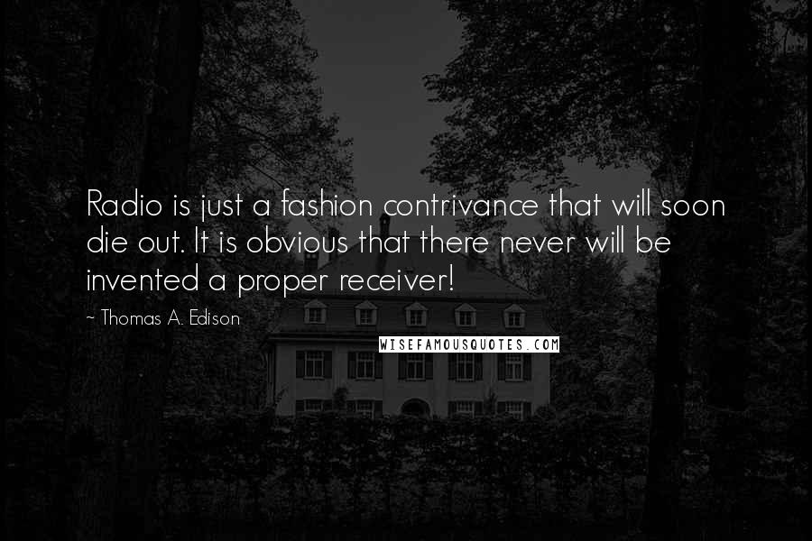 Thomas A. Edison Quotes: Radio is just a fashion contrivance that will soon die out. It is obvious that there never will be invented a proper receiver!