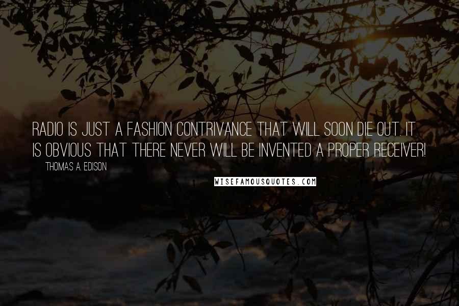 Thomas A. Edison Quotes: Radio is just a fashion contrivance that will soon die out. It is obvious that there never will be invented a proper receiver!