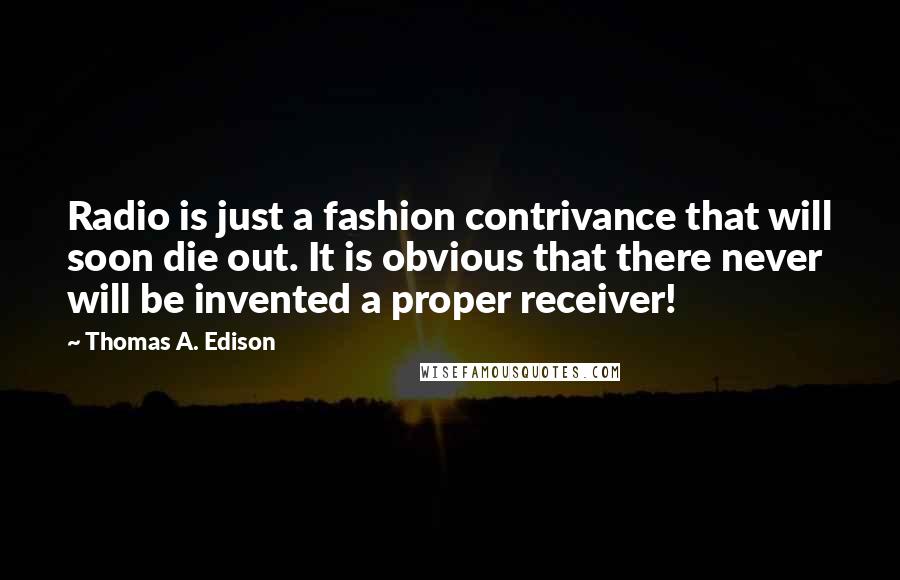 Thomas A. Edison Quotes: Radio is just a fashion contrivance that will soon die out. It is obvious that there never will be invented a proper receiver!