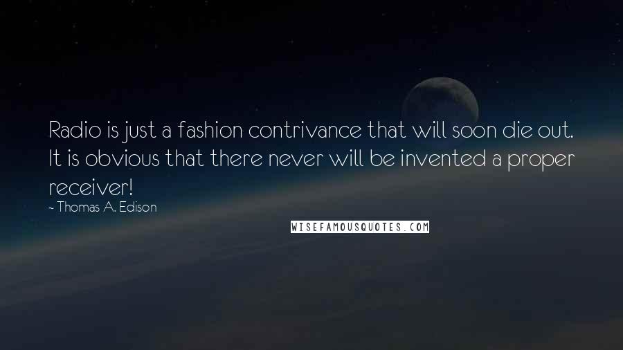 Thomas A. Edison Quotes: Radio is just a fashion contrivance that will soon die out. It is obvious that there never will be invented a proper receiver!