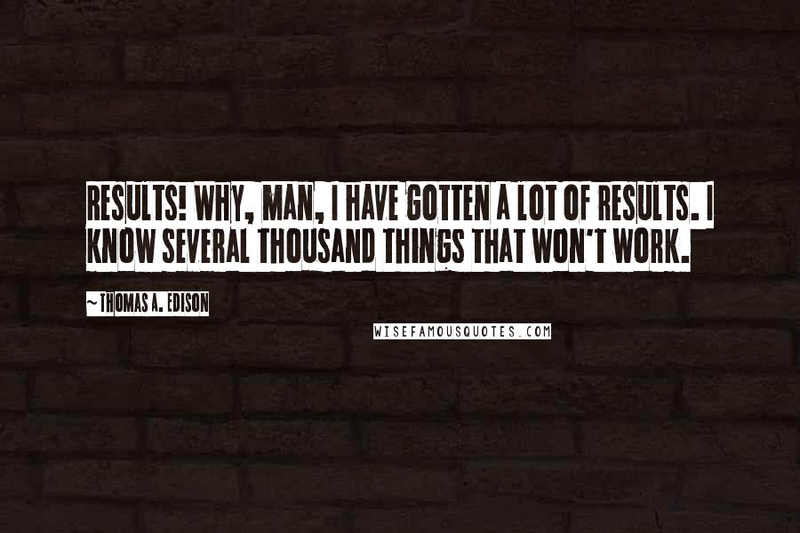 Thomas A. Edison Quotes: Results! Why, man, I have gotten a lot of results. I know several thousand things that won't work.