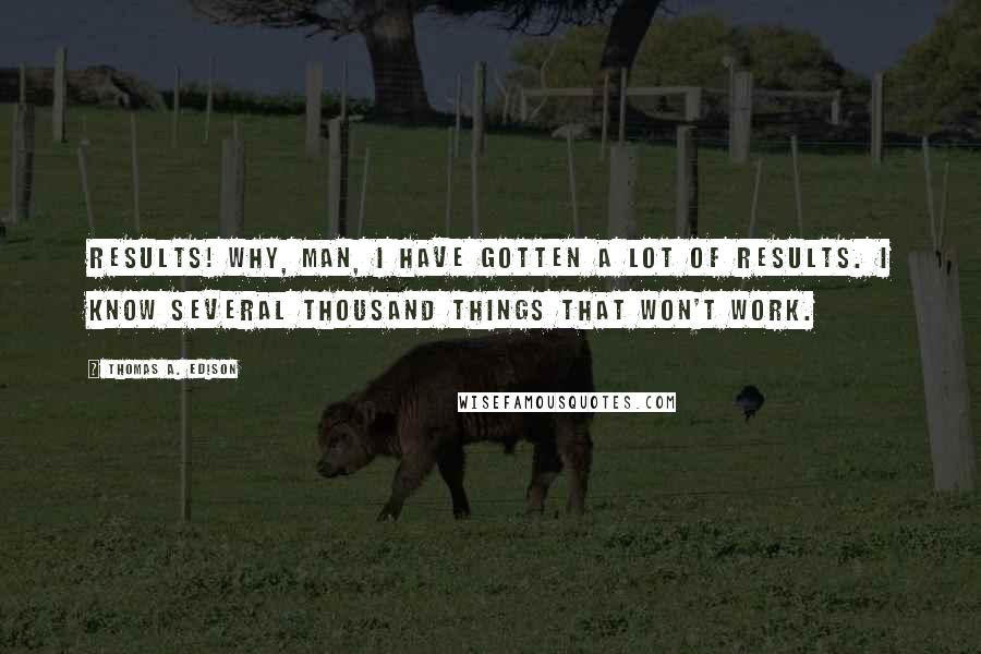 Thomas A. Edison Quotes: Results! Why, man, I have gotten a lot of results. I know several thousand things that won't work.