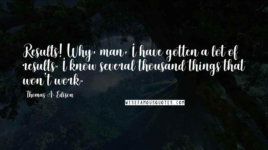 Thomas A. Edison Quotes: Results! Why, man, I have gotten a lot of results. I know several thousand things that won't work.