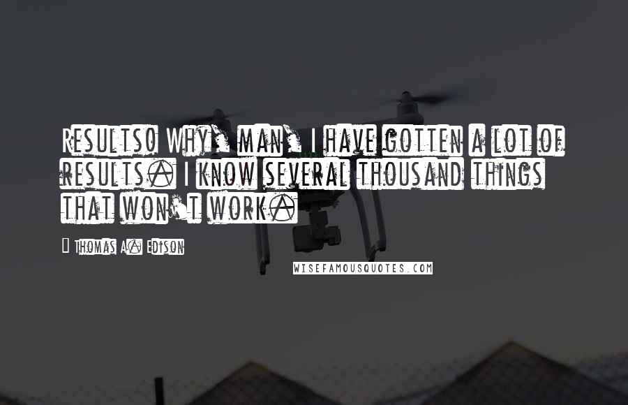 Thomas A. Edison Quotes: Results! Why, man, I have gotten a lot of results. I know several thousand things that won't work.