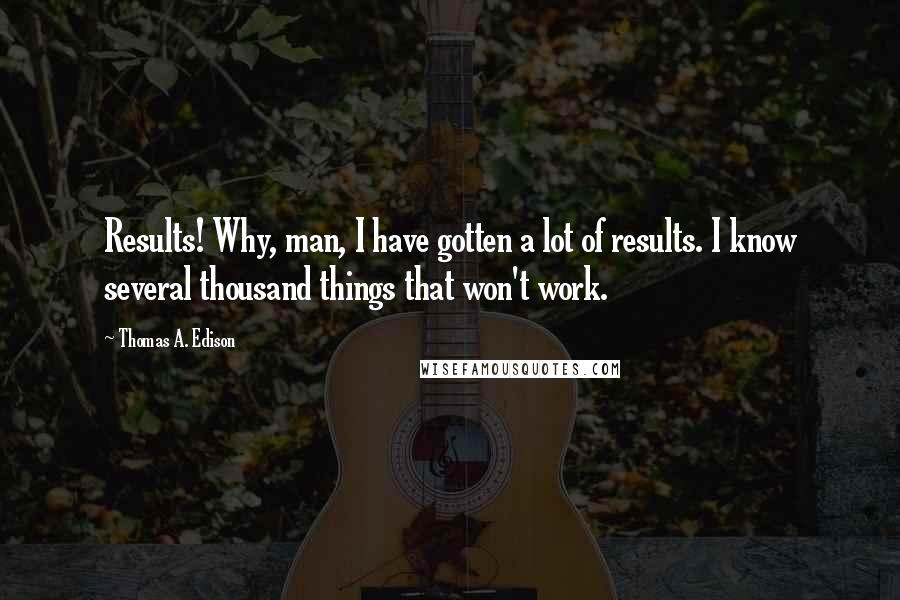 Thomas A. Edison Quotes: Results! Why, man, I have gotten a lot of results. I know several thousand things that won't work.