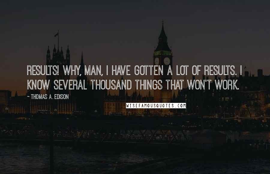 Thomas A. Edison Quotes: Results! Why, man, I have gotten a lot of results. I know several thousand things that won't work.