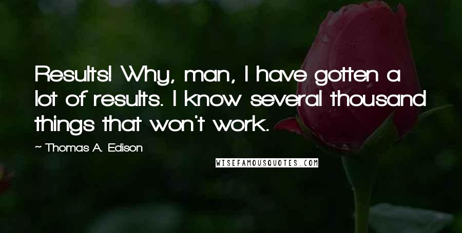 Thomas A. Edison Quotes: Results! Why, man, I have gotten a lot of results. I know several thousand things that won't work.