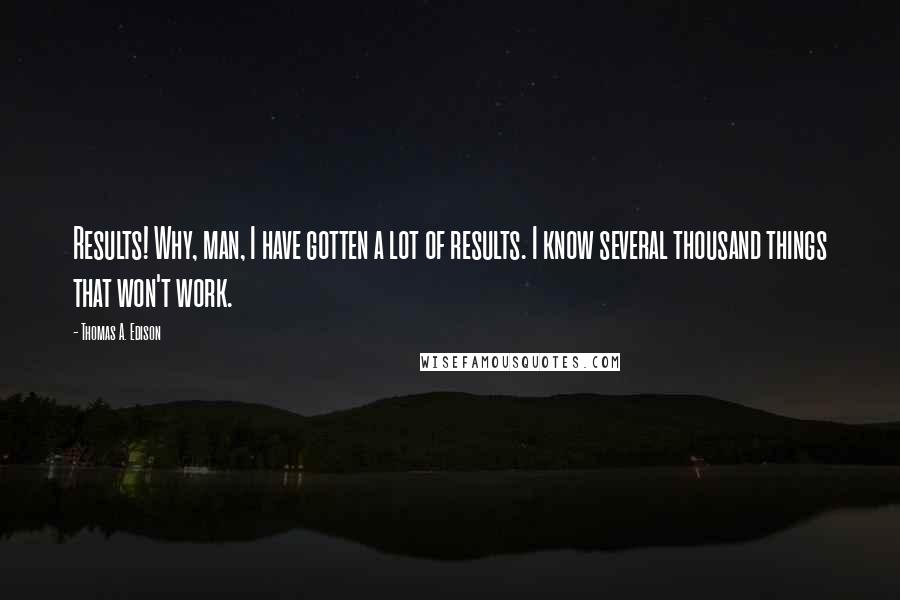 Thomas A. Edison Quotes: Results! Why, man, I have gotten a lot of results. I know several thousand things that won't work.