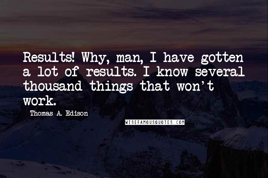Thomas A. Edison Quotes: Results! Why, man, I have gotten a lot of results. I know several thousand things that won't work.