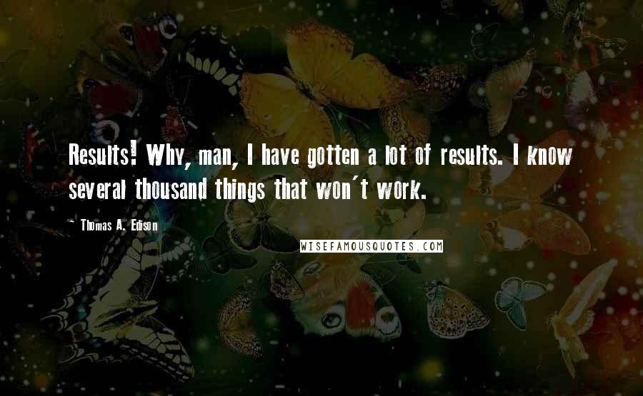 Thomas A. Edison Quotes: Results! Why, man, I have gotten a lot of results. I know several thousand things that won't work.