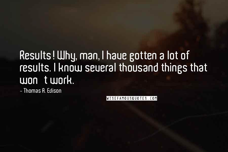 Thomas A. Edison Quotes: Results! Why, man, I have gotten a lot of results. I know several thousand things that won't work.