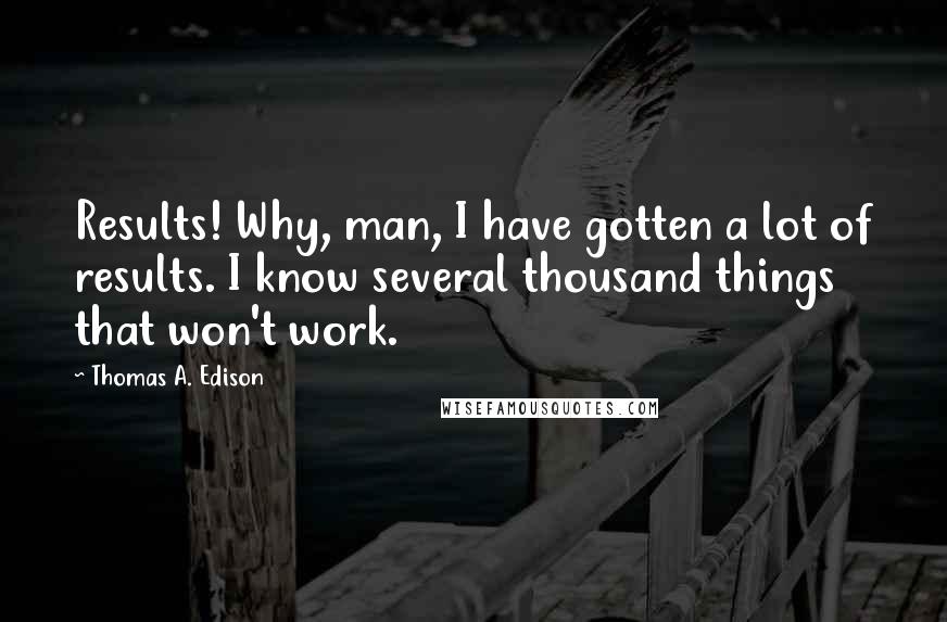 Thomas A. Edison Quotes: Results! Why, man, I have gotten a lot of results. I know several thousand things that won't work.